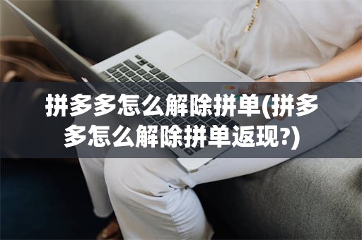 拼多多怎么解除拼单(拼多多怎么解除拼单返现?)