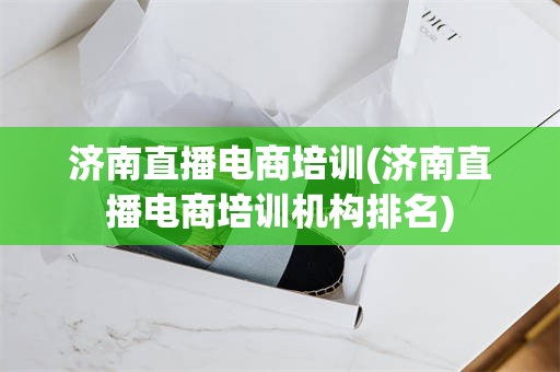 济南直播电商培训(济南直播电商培训机构排名)
