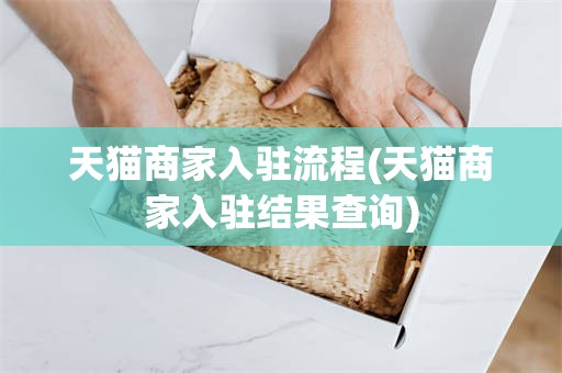 天猫商家入驻流程(天猫商家入驻结果查询)