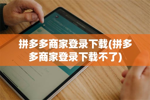 拼多多商家登录下载(拼多多商家登录下载不了) 拼多多商家登录下载(拼多多商家登录下载不了)
