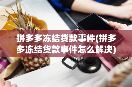 拼多多冻结货款事件(拼多多冻结货款事件怎么解决)