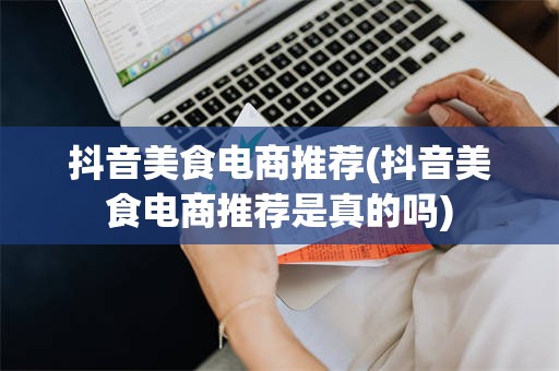 抖音美食电商推荐(抖音美食电商推荐是真的吗)