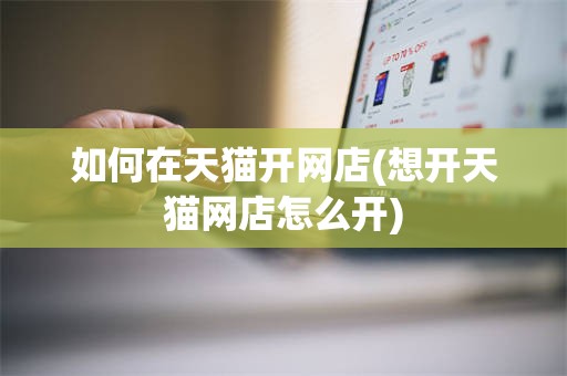 如何在天猫开网店(想开天猫网店怎么开)