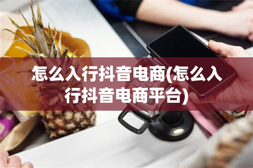 怎么入行抖音电商(怎么入行抖音电商平台)