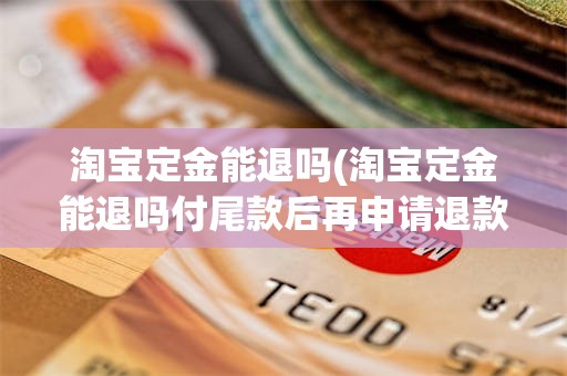 淘宝定金能退吗(淘宝定金能退吗付尾款后再申请退款)