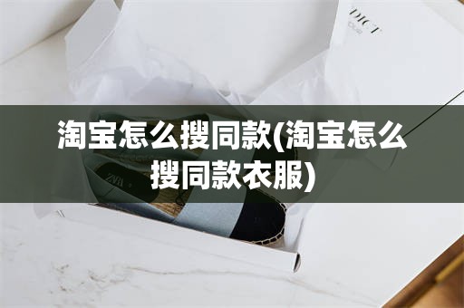 淘宝怎么搜同款(淘宝怎么搜同款衣服)