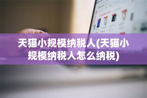 天猫小规模纳税人(天猫小规模纳税人怎么纳税)