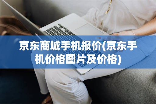 京东商城手机报价(京东手机价格图片及价格)