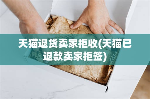 天猫退货卖家拒收(天猫已退款卖家拒签)