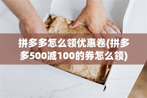 拼多多怎么领优惠卷(拼多多500减100的券怎么领)