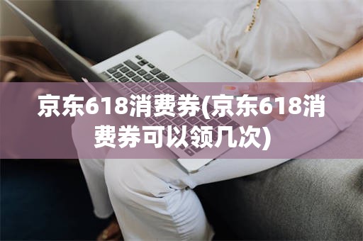 京东618消费券(京东618消费券可以领几次)