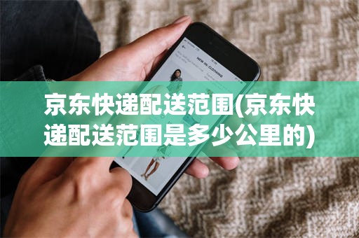 京东快递配送范围(京东快递配送范围是多少公里的)