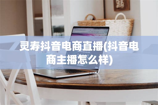 灵寿抖音电商直播(抖音电商主播怎么样)