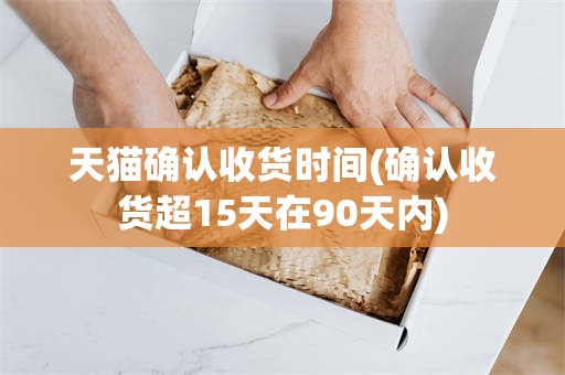 天猫确认收货时间(确认收货超15天在90天内)