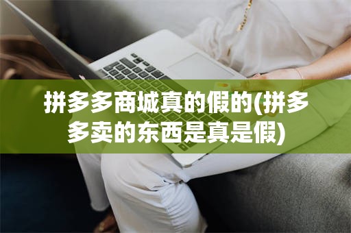 拼多多商城真的假的(拼多多卖的东西是真是假)