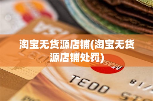 淘宝无货源店铺(淘宝无货源店铺处罚)