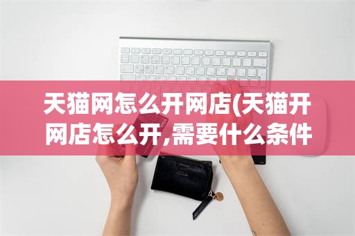 天猫网怎么开网店(天猫开网店怎么开,需要什么条件)