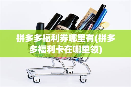拼多多福利券哪里有(拼多多福利卡在哪里领)