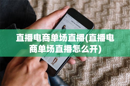 直播电商单场直播(直播电商单场直播怎么开)