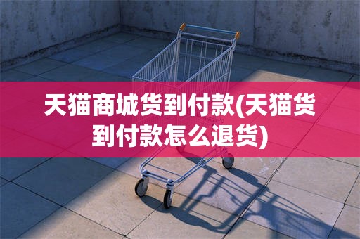 天猫商城货到付款(天猫货到付款怎么退货)