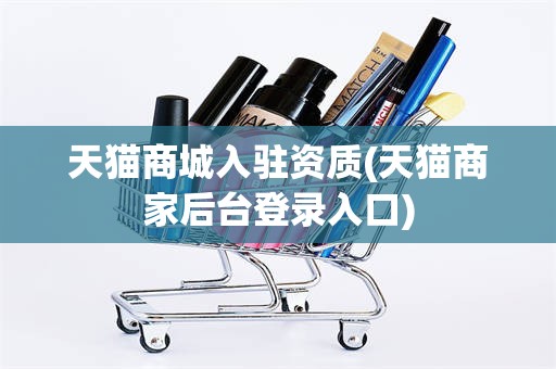 天猫商城入驻资质(天猫商家后台登录入口)
