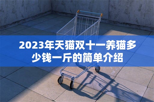 2023年天猫双十一养猫多少钱一斤的简单介绍