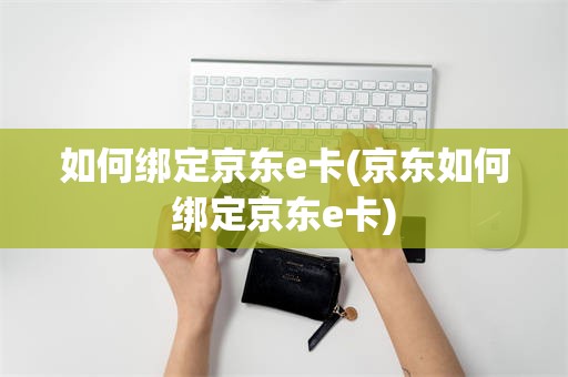 如何绑定京东e卡(京东如何绑定京东e卡)