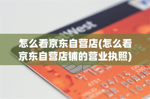 怎么看京东自营店(怎么看京东自营店铺的营业执照)