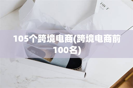 105个跨境电商(跨境电商前100名)