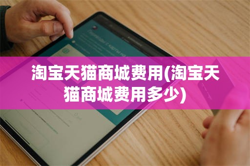 淘宝天猫商城费用(淘宝天猫商城费用多少)