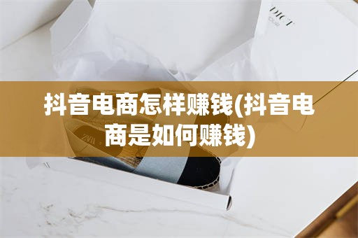 抖音电商怎样赚钱(抖音电商是如何赚钱)