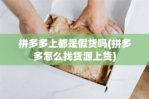 拼多多上都是假货吗(拼多多怎么找货源上货)