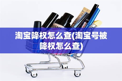 淘宝降权怎么查(淘宝号被降权怎么查)
