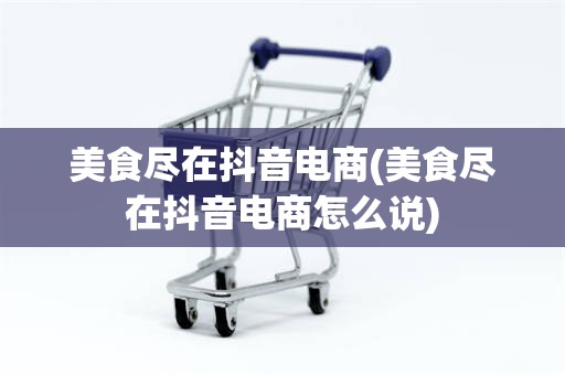 美食尽在抖音电商(美食尽在抖音电商怎么说)