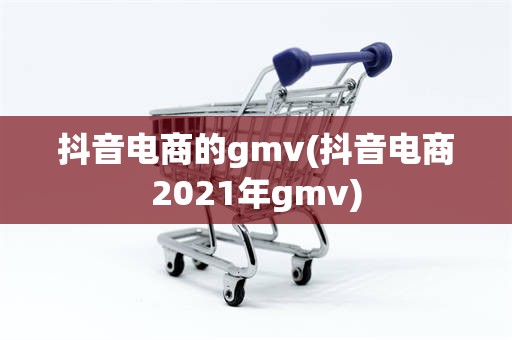抖音电商的gmv(抖音电商2021年gmv)