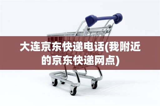 大连京东快递电话(我附近的京东快递网点)