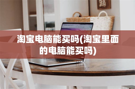 淘宝电脑能买吗(淘宝里面的电脑能买吗)