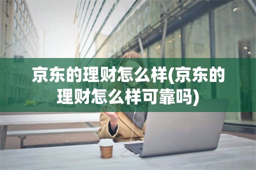 京东的理财怎么样(京东的理财怎么样可靠吗)