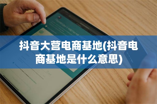 抖音大营电商基地(抖音电商基地是什么意思)
