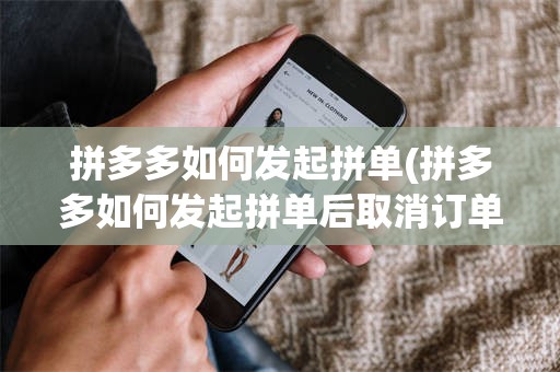 拼多多如何发起拼单(拼多多如何发起拼单后取消订单)
