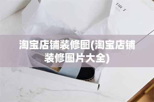 淘宝店铺装修图(淘宝店铺装修图片大全)