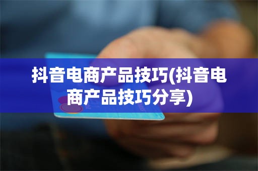 抖音电商产品技巧(抖音电商产品技巧分享)