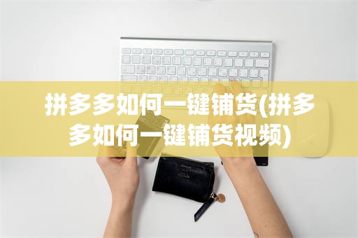 拼多多如何一键铺货(拼多多如何一键铺货视频)