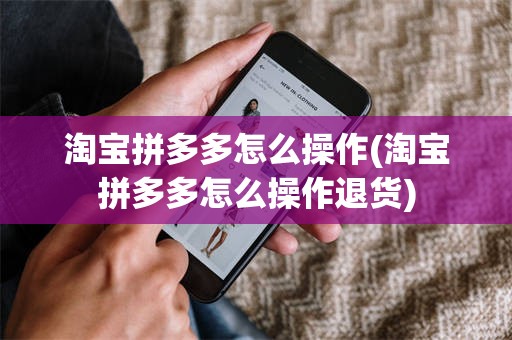 淘宝拼多多怎么操作(淘宝拼多多怎么操作退货)