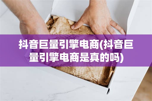 抖音巨量引擎电商(抖音巨量引擎电商是真的吗)