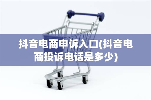 抖音电商申诉入口(抖音电商投诉电话是多少)