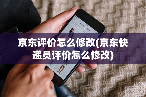 京东评价怎么修改(京东快递员评价怎么修改)