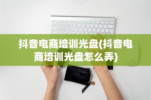 抖音电商培训光盘(抖音电商培训光盘怎么弄)