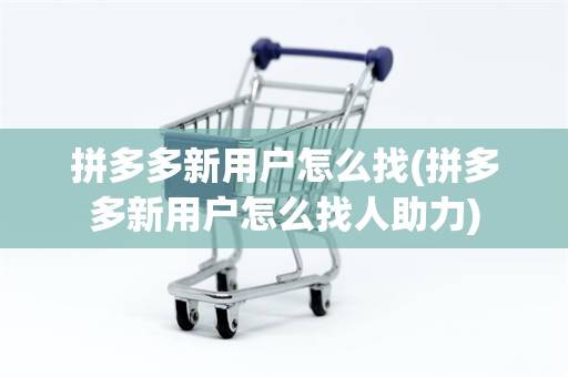 拼多多新用户怎么找(拼多多新用户怎么找人助力)