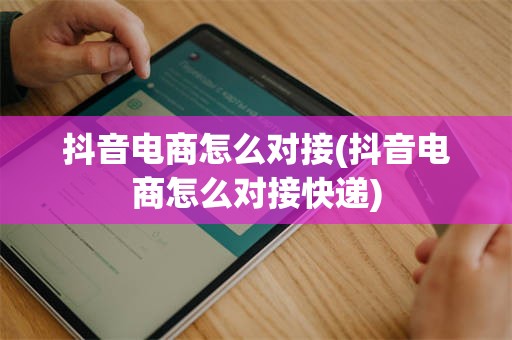 抖音电商怎么对接(抖音电商怎么对接快递)